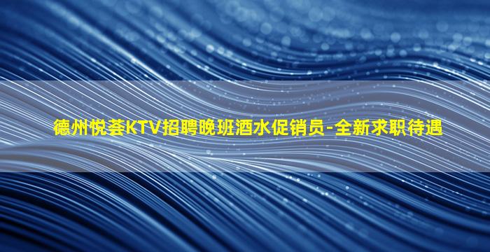 德州悦荟KTV招聘晚班酒水促销员-全新求职待遇